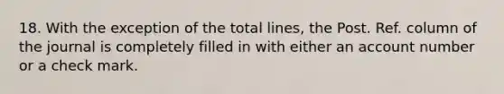 18. With the exception of the total lines, the Post. Ref. column of the journal is completely filled in with either an account number or a check mark.