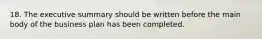 18. The executive summary should be written before the main body of the business plan has been completed.