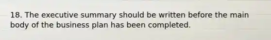18. The executive summary should be written before the main body of the business plan has been completed.