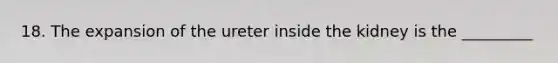 18. The expansion of the ureter inside the kidney is the _________