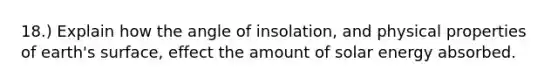 18.) Explain how the angle of insolation, and physical properties of earth's surface, effect the amount of solar energy absorbed.