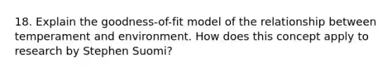 18. Explain the goodness-of-fit model of the relationship between temperament and environment. How does this concept apply to research by Stephen Suomi?