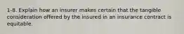 1-8. Explain how an insurer makes certain that the tangible consideration offered by the insured in an insurance contract is equitable.