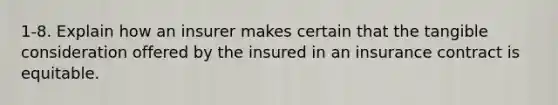 1-8. Explain how an insurer makes certain that the tangible consideration offered by the insured in an insurance contract is equitable.