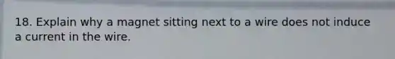 18. Explain why a magnet sitting next to a wire does not induce a current in the wire.