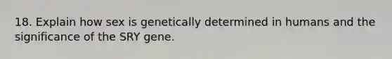 18. Explain how sex is genetically determined in humans and the significance of the SRY gene.