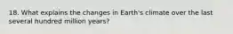 18. What explains the changes in Earth's climate over the last several hundred million years?