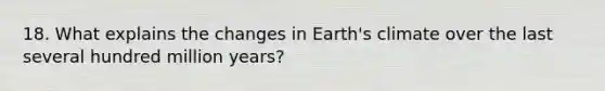 18. What explains the changes in Earth's climate over the last several hundred million years?