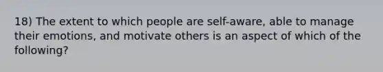 18) The extent to which people are self-aware, able to manage their emotions, and motivate others is an aspect of which of the following?