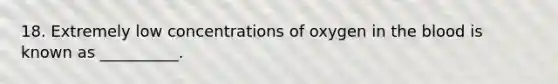 18. Extremely low concentrations of oxygen in the blood is known as __________.