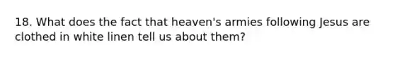 18. What does the fact that heaven's armies following Jesus are clothed in white linen tell us about them?