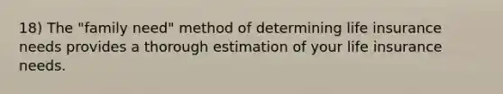 18) The "family need" method of determining life insurance needs provides a thorough estimation of your life insurance needs.