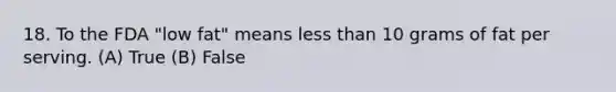 18. To the FDA "low fat" means less than 10 grams of fat per serving. (A) True (B) False