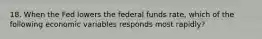 18. When the Fed lowers the federal funds rate, which of the following economic variables responds most rapidly?