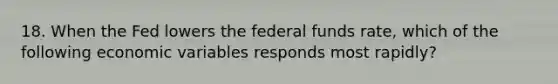 18. When the Fed lowers the federal funds rate, which of the following economic variables responds most rapidly?