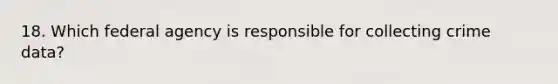 18. Which federal agency is responsible for collecting crime data?