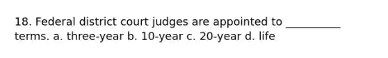 18. Federal district court judges are appointed to __________ terms. a. three-year b. 10-year c. 20-year d. life