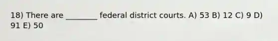 18) There are ________ federal district courts. A) 53 B) 12 C) 9 D) 91 E) 50