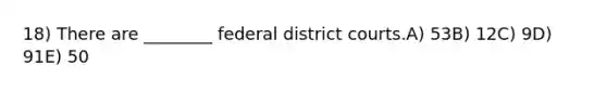 18) There are ________ federal district courts.A) 53B) 12C) 9D) 91E) 50