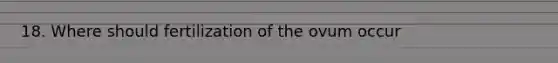 18. Where should fertilization of the ovum occur