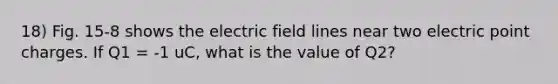 18) Fig. 15-8 shows the electric field lines near two electric point charges. If Q1 = -1 uC, what is the value of Q2?