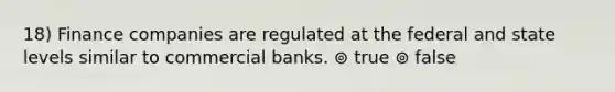 18) Finance companies are regulated at the federal and state levels similar to commercial banks. ⊚ true ⊚ false