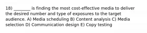 18) ________ is finding the most cost-effective media to deliver the desired number and type of exposures to the target audience. A) Media scheduling B) Content analysis C) Media selection D) Communication design E) Copy testing