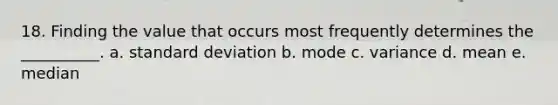 18. Finding the value that occurs most frequently determines the __________. a. standard deviation b. mode c. variance d. mean e. median