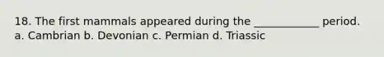 18. The first mammals appeared during the ____________ period. a. Cambrian b. Devonian c. Permian d. Triassic