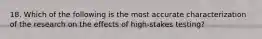 18. Which of the following is the most accurate characterization of the research on the effects of high-stakes testing?