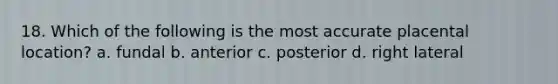 18. Which of the following is the most accurate placental location? a. fundal b. anterior c. posterior d. right lateral