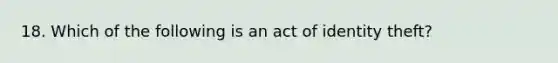 18. Which of the following is an act of identity theft?