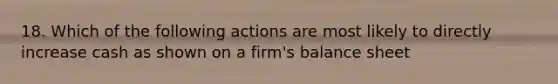 18. Which of the following actions are most likely to directly increase cash as shown on a firm's balance sheet