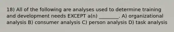 18) All of the following are analyses used to determine training and development needs EXCEPT a(n) ________. A) organizational analysis B) consumer analysis C) person analysis D) task analysis