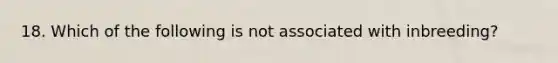 18. Which of the following is not associated with inbreeding?