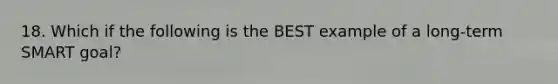 18. Which if the following is the BEST example of a long-term SMART goal?