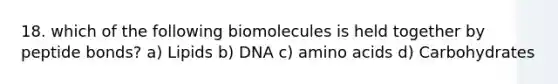 18. which of the following biomolecules is held together by peptide bonds? a) Lipids b) DNA c) amino acids d) Carbohydrates