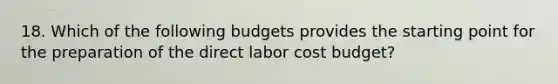 18. Which of the following budgets provides the starting point for the preparation of the direct labor cost budget?