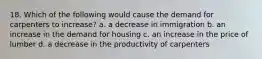 18. Which of the following would cause the demand for carpenters to increase? a. a decrease in immigration b. an increase in the demand for housing c. an increase in the price of lumber d. a decrease in the productivity of carpenters