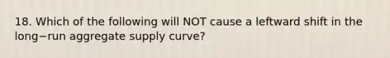 18. Which of the following will NOT cause a leftward shift in the long−run aggregate supply​ curve?