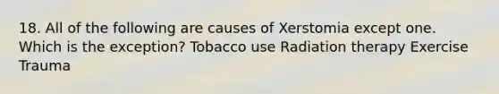 18. All of the following are causes of Xerstomia except one. Which is the exception? Tobacco use Radiation therapy Exercise Trauma