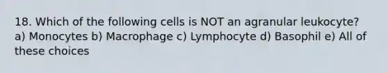 18. Which of the following cells is NOT an agranular leukocyte? a) Monocytes b) Macrophage c) Lymphocyte d) Basophil e) All of these choices