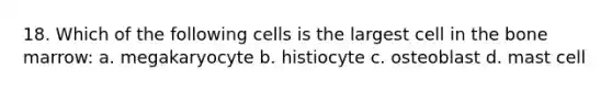 18. Which of the following cells is the largest cell in the bone marrow: a. megakaryocyte b. histiocyte c. osteoblast d. mast cell