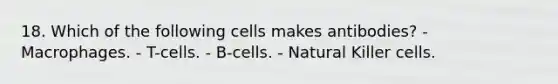 18. Which of the following cells makes antibodies? - Macrophages. - T-cells. - B-cells. - Natural Killer cells.