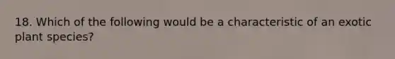 18. Which of the following would be a characteristic of an exotic plant species?