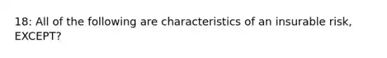 18: All of the following are characteristics of an insurable risk, EXCEPT?