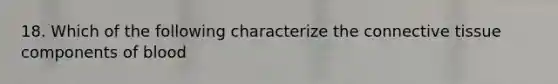 18. Which of the following characterize the connective tissue components of blood