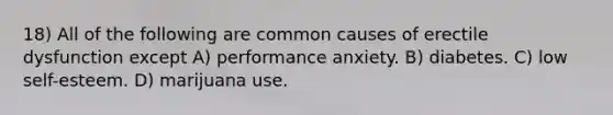 18) All of the following are common causes of erectile dysfunction except A) performance anxiety. B) diabetes. C) low self-esteem. D) marijuana use.