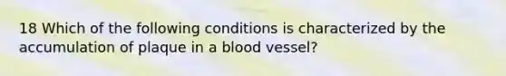 18 Which of the following conditions is characterized by the accumulation of plaque in a blood vessel?