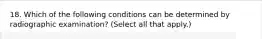 18. Which of the following conditions can be determined by radiographic examination? (Select all that apply.)